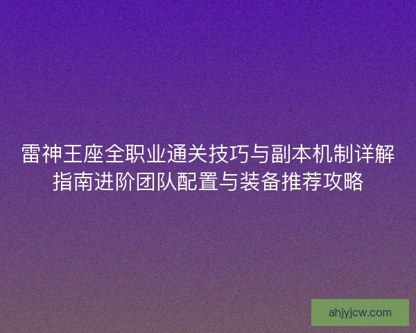 雷神王座全职业通关技巧与副本机制详解指南进阶团队配置与装备推荐攻略