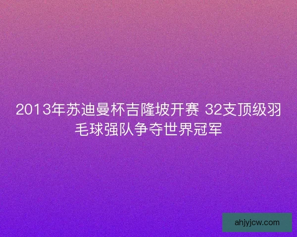2013年苏迪曼杯吉隆坡开赛 32支顶级羽毛球强队争夺世界冠军