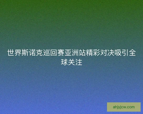 世界斯诺克巡回赛亚洲站精彩对决吸引全球关注