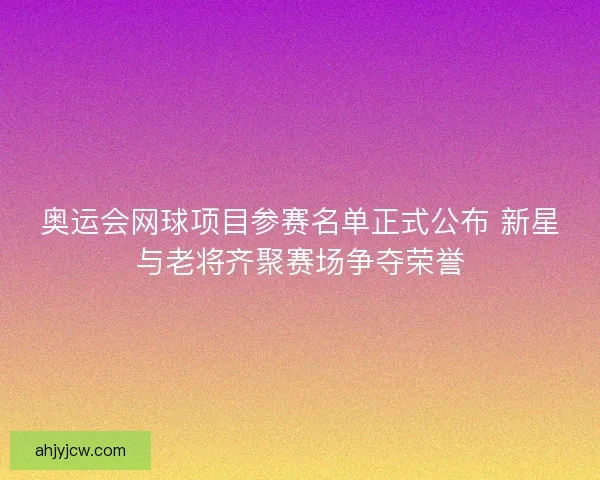 奥运会网球项目参赛名单正式公布 新星与老将齐聚赛场争夺荣誉