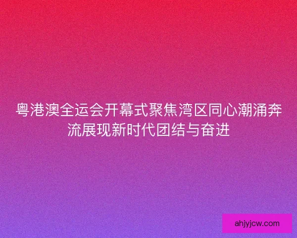 粤港澳全运会开幕式聚焦湾区同心潮涌奔流展现新时代团结与奋进